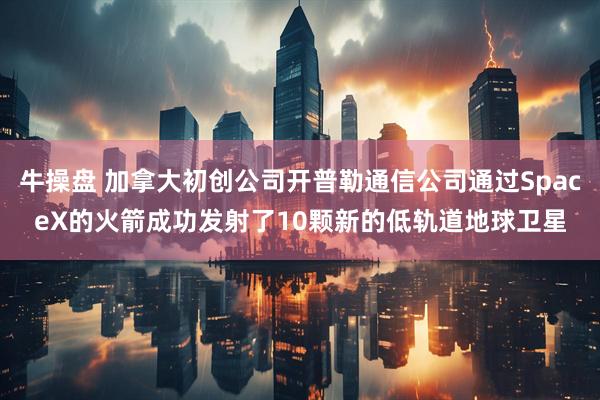 牛操盘 加拿大初创公司开普勒通信公司通过SpaceX的火箭成功发射了10颗新的低轨道地球卫星