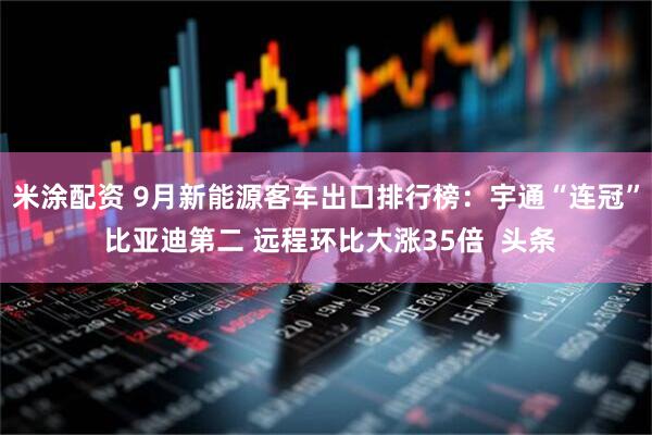 米涂配资 9月新能源客车出口排行榜:宇通“连冠” 比亚迪第二 远程环比大涨35倍 头条
