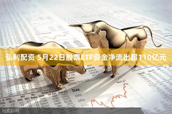 弘利配资 5月22日股票ETF资金净流出超110亿元