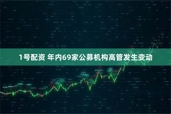 1号配资 年内69家公募机构高管发生变动
