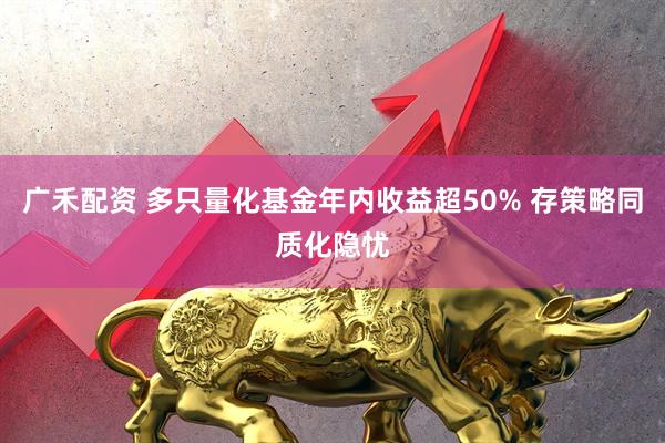 广禾配资 多只量化基金年内收益超50% 存策略同质化隐忧